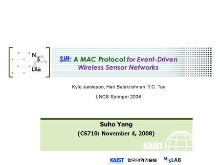 KAIST Sift: A MAC Protocol for Event-Driven Wireless Sensor Networks Suho Yang (CS710: November 4, 2008) Kyle Jamieson, Hari Balakrishnan, Y.C. Tay LNCS.