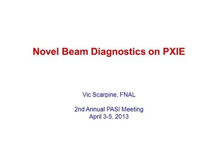 Novel Beam Diagnostics on PXIE Vic Scarpine, FNAL 2nd Annual PASI Meeting April 3-5, 2013.