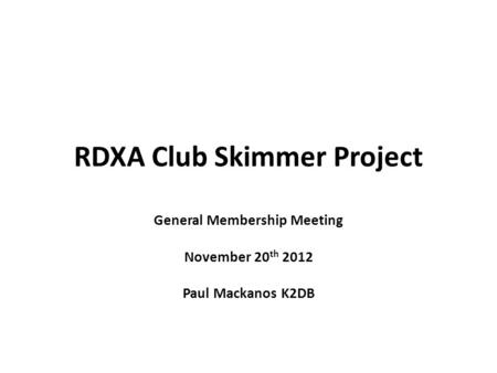 RDXA Club Skimmer Project General Membership Meeting November 20 th 2012 Paul Mackanos K2DB.