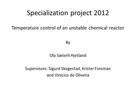 Specialization project 2012 Temperature control of an unstable chemical reactor By Ola Sæterli Hjetland Supervisors: Sigurd Skogestad, Krister Forsman.