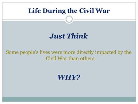 Life During the Civil War Just Think Some people’s lives were more directly impacted by the Civil War than others. WHY?