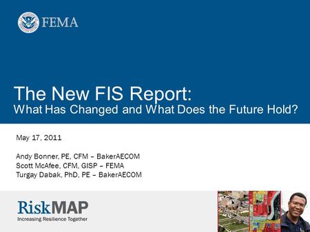 The New FIS Report: What Has Changed and What Does the Future Hold? May 17, 2011 Andy Bonner, PE, CFM – BakerAECOM Scott McAfee, CFM, GISP – FEMA Turgay.