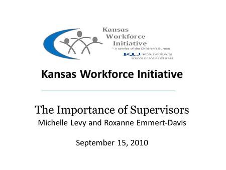 Kansas Kansas Workforce Initiative The Importance of Supervisors Michelle Levy and Roxanne Emmert-Davis September 15, 2010.
