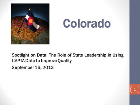 Colorado Spotlight on Data: The Role of State Leadership in Using CAPTA Data to Improve Quality September 16, 2013 1.