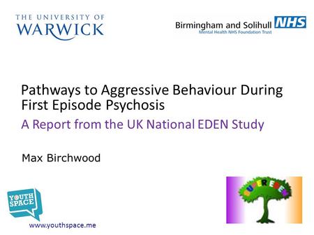 Pathways to Aggressive Behaviour During First Episode Psychosis A Report from the UK National EDEN Study www.youthspace.me Max Birchwood.