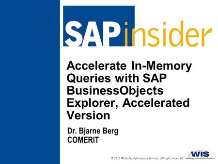 © 2012 Wellesley Information Services. All rights reserved. Accelerate In-Memory Queries with SAP BusinessObjects Explorer, Accelerated Version Dr. Bjarne.
