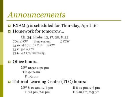 Announcements  EXAM 3 is scheduled for Thursday, April 16!  Homework for tomorrow… Ch. 34: Probs. 12, 17, 20, & 22 CQ4: a) CWb) no currentc) CCW 33.10: