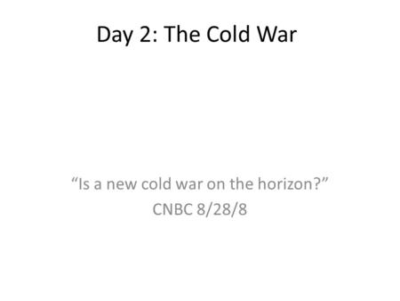 Day 2: The Cold War “Is a new cold war on the horizon?” CNBC 8/28/8.