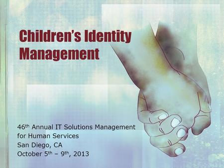 Children’s Identity Management 46 th Annual IT Solutions Management for Human Services San Diego, CA October 5 th – 9 th, 2013.