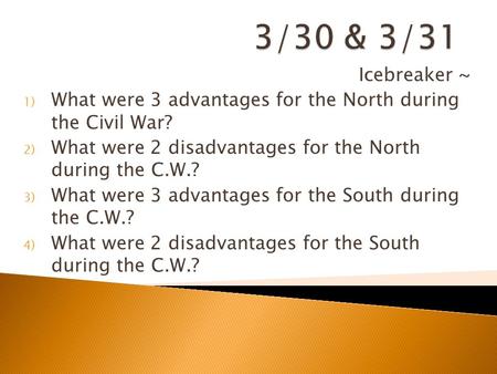 3/30 & 3/31 Icebreaker ~ What were 3 advantages for the North during the Civil War? What were 2 disadvantages for the North during the C.W.? What were.