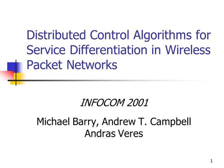 1 Distributed Control Algorithms for Service Differentiation in Wireless Packet Networks INFOCOM 2001 Michael Barry, Andrew T. Campbell Andras Veres.