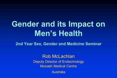 Gender and its Impact on Men’s Health 2nd Year Sex, Gender and Medicine Seminar Rob McLachlan Deputy Director of Endocrinology Monash Medical Centre Australia.