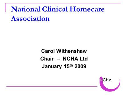 National Clinical Homecare Association Carol Withenshaw Chair – NCHA Ltd January 15 th 2009.