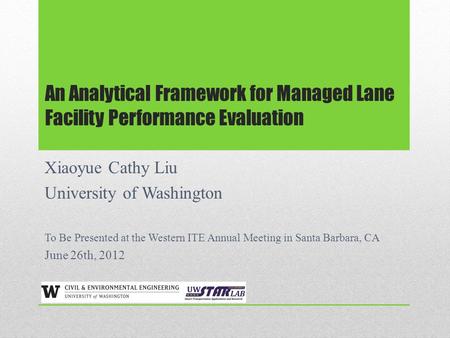 An Analytical Framework for Managed Lane Facility Performance Evaluation Xiaoyue Cathy Liu University of Washington To Be Presented at the Western ITE.