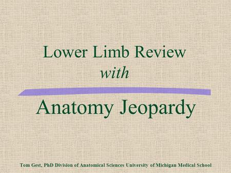 Anatomy Jeopardy Tom Gest, PhD Division of Anatomical Sciences University of Michigan Medical School Lower Limb Review with.