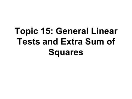 Topic 15: General Linear Tests and Extra Sum of Squares.