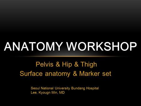 Pelvis & Hip & Thigh Surface anatomy & Marker set ANATOMY WORKSHOP Seoul National University Bundang Hospital Lee, Kyougn Min, MD.