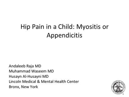 Hip Pain in a Child: Myositis or Appendicitis Andaleeb Raja MD Muhammad Waseem MD Husayn Al-Husayni MD Lincoln Medical & Mental Health Center Bronx, New.