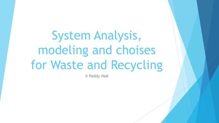 System Analysis, modeling and choises for Waste and Recycling Ir Paddy Noë.