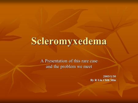 Scleromyxedema A Presentation of this rare case and the problem we meet 2003/1/30 By R Liu Chih-Min.