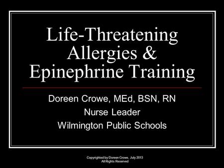 Copyrighted by Doreen Crowe, July 2013 All Rights Reserved Life-Threatening Allergies & Epinephrine Training Doreen Crowe, MEd, BSN, RN Nurse Leader Wilmington.