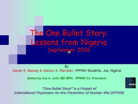 The One Bullet Story: Lessons from Nigeria September 2006 “One Bullet Story” is a Project of International Physicians for the Prevention of Nuclear War.