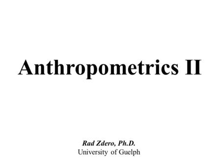 Anthropometrics II Rad Zdero, Ph.D. University of Guelph.