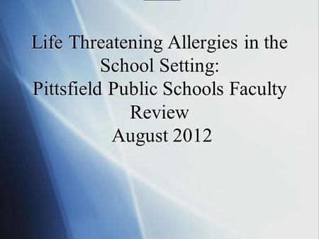 Life Threatening Allergies in the School Setting: Pittsfield Public Schools Faculty Review August 2012.
