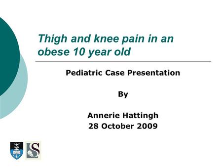 Thigh and knee pain in an obese 10 year old Pediatric Case Presentation By Annerie Hattingh 28 October 2009.