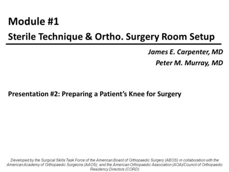 Module #1 James E. Carpenter, MD Peter M. Murray, MD Sterile Technique & Ortho. Surgery Room Setup Developed by the Surgical Skills Task Force of the American.