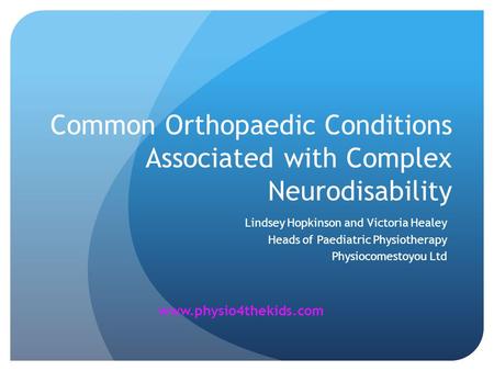 Common Orthopaedic Conditions Associated with Complex Neurodisability Lindsey Hopkinson and Victoria Healey Heads of Paediatric Physiotherapy Physiocomestoyou.