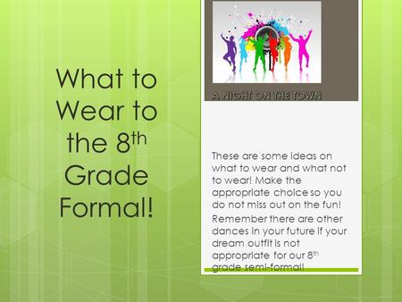 What to Wear to the 8 th Grade Formal! These are some ideas on what to wear and what not to wear! Make the appropriate choice so you do not miss out on.