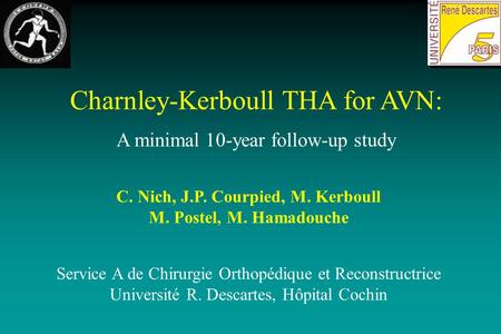 Charnley-Kerboull THA for AVN: A minimal 10-year follow-up study C. Nich, J.P. Courpied, M. Kerboull M. Postel, M. Hamadouche Service A de Chirurgie Orthopédique.