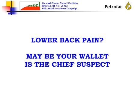 Harweel Cluster Phase 2 Facilities Petrofac Job No.: JI-182 HSE: Health Awareness Campaign Petrofac LOWER BACK PAIN? MAY BE YOUR WALLET IS THE CHIEF SUSPECT.