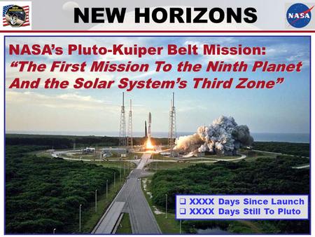 NEW HORIZONS NASA’s Pluto-Kuiper Belt Mission: “The First Mission To the Ninth Planet And the Solar System’s Third Zone”  XXXX Days Since Launch  XXXX.