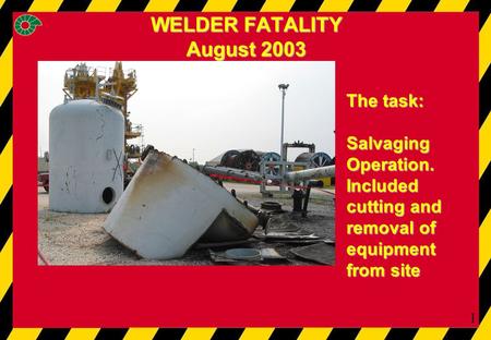 1 The task: Salvaging Operation. Included cutting and removal of equipment from site WELDER FATALITY August 2003.