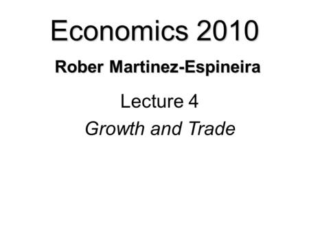 Economics 2010 Rober Martinez-Espineira Lecture 4 Growth and Trade.