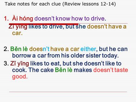 Take notes for each clue (Review lessons 12-14)  Ài hóng doesn’t know how to drive. Zǐ yīng likes to drive, but she doesn’t have a car. 2. Běn lè doesn’t.
