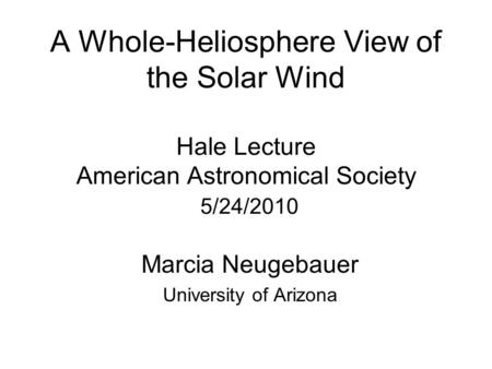 A Whole-Heliosphere View of the Solar Wind Hale Lecture American Astronomical Society 5/24/2010 Marcia Neugebauer University of Arizona.