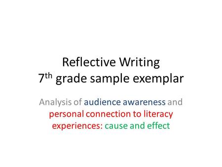 Reflective Writing 7 th grade sample exemplar Analysis of audience awareness and personal connection to literacy experiences: cause and effect.