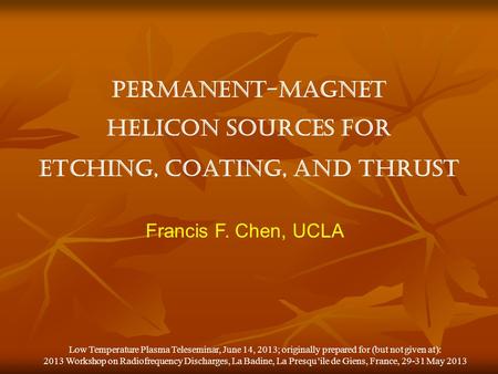 Permanent-magnet helicon sources for etching, coating, and thrust Francis F. Chen, UCLA Low Temperature Plasma Teleseminar, June 14, 2013; originally prepared.