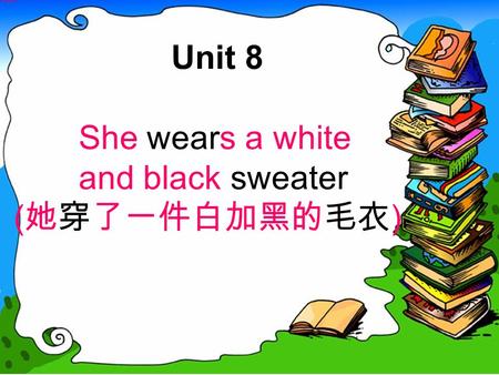 Unit 8 She wears a white and black sweater ( 她穿了一件白加黑的毛衣 )