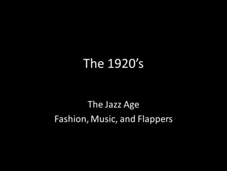 The 1920’s The Jazz Age Fashion, Music, and Flappers.