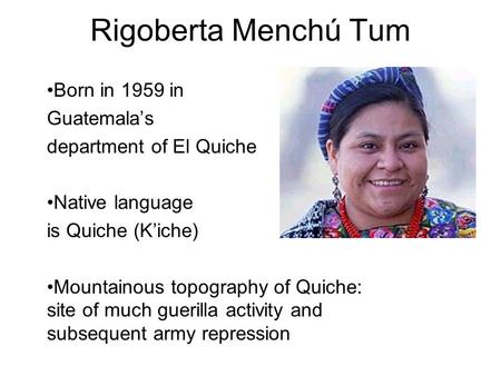 Rigoberta Menchú Tum Born in 1959 in Guatemala’s