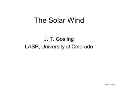 The Solar Wind J. T. Gosling LASP, University of Colorado June 11, 2009.