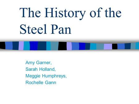 The History of the Steel Pan Amy Garner, Sarah Holland, Meggie Humphreys, Rochelle Gann.