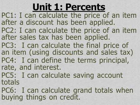 Unit 1: Percents PC1: I can calculate the price of an item after a discount has been applied. PC2: I can calculate the price of an item after sales tax.