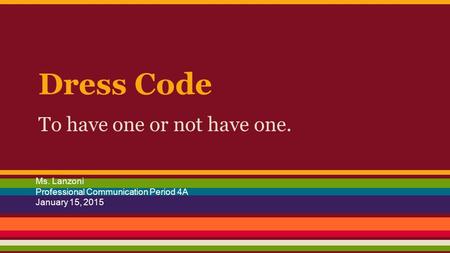 Dress Code To have one or not have one. Ms. Lanzoni Professional Communication Period 4A January 15, 2015.