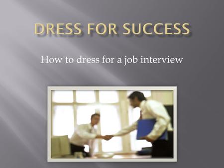 How to dress for a job interview.  Dress in a suit  Have a natural or neutral style  Be well groomed  Wear glasses with up-to-date frames  Wear minimal.