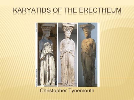Christopher Tynemouth.  The Karyatids or the Erectheum Maidens were 6 statues that were used as columns to support the south porch of the Erectheum (Athena.